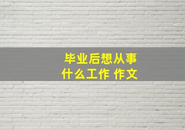 毕业后想从事什么工作 作文